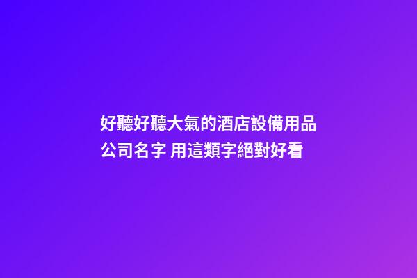 好聽好聽大氣的酒店設備用品公司名字 用這類字絕對好看-第1張-公司起名-玄機派